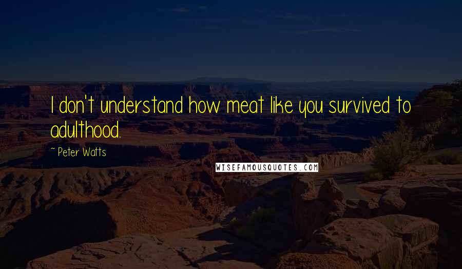 Peter Watts Quotes: I don't understand how meat like you survived to adulthood.