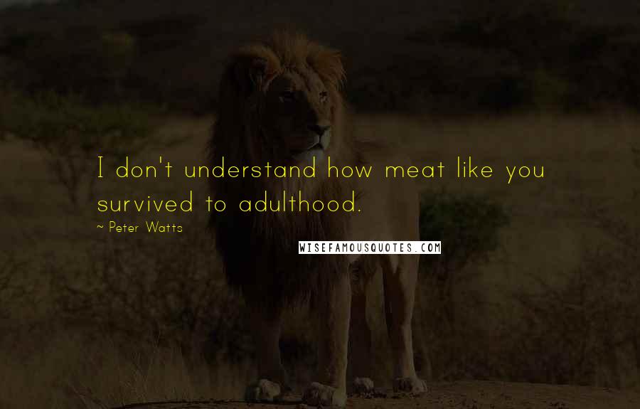 Peter Watts Quotes: I don't understand how meat like you survived to adulthood.