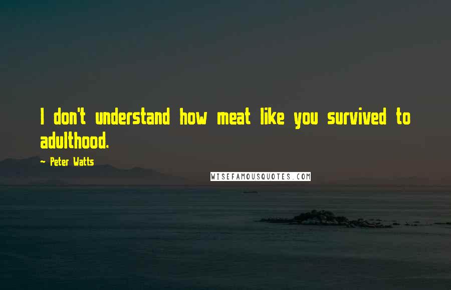 Peter Watts Quotes: I don't understand how meat like you survived to adulthood.