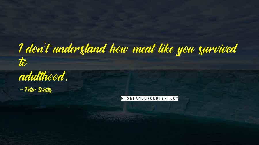 Peter Watts Quotes: I don't understand how meat like you survived to adulthood.