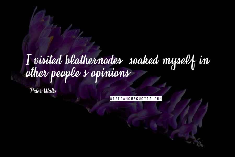 Peter Watts Quotes: I visited blathernodes, soaked myself in other people's opinions.