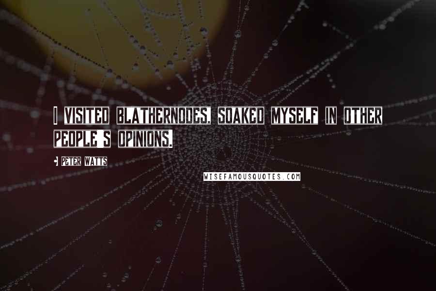 Peter Watts Quotes: I visited blathernodes, soaked myself in other people's opinions.