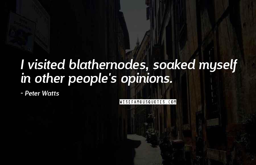 Peter Watts Quotes: I visited blathernodes, soaked myself in other people's opinions.