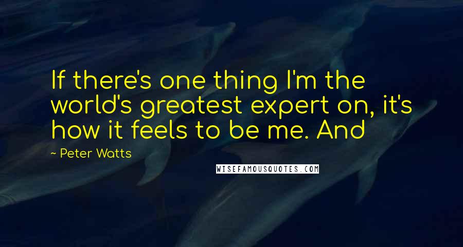 Peter Watts Quotes: If there's one thing I'm the world's greatest expert on, it's how it feels to be me. And
