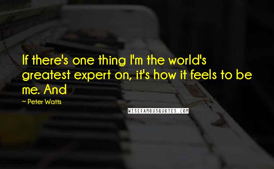 Peter Watts Quotes: If there's one thing I'm the world's greatest expert on, it's how it feels to be me. And