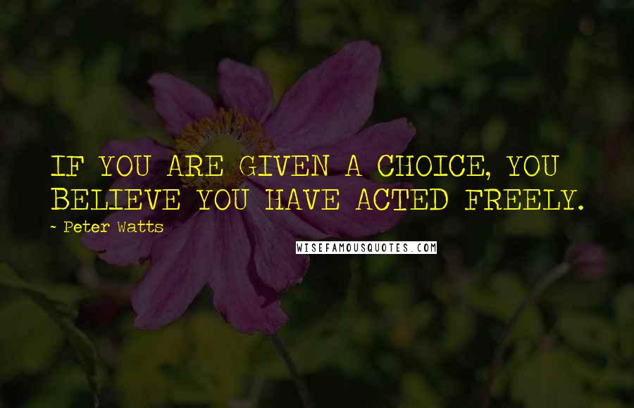 Peter Watts Quotes: IF YOU ARE GIVEN A CHOICE, YOU BELIEVE YOU HAVE ACTED FREELY.
