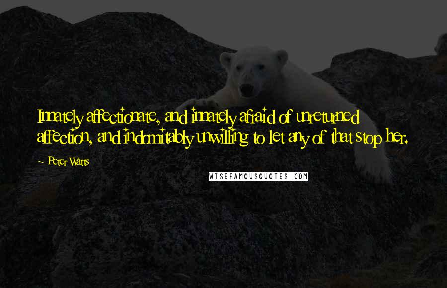 Peter Watts Quotes: Innately affectionate, and innately afraid of unreturned affection, and indomitably unwilling to let any of that stop her.