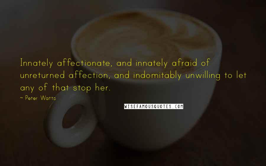 Peter Watts Quotes: Innately affectionate, and innately afraid of unreturned affection, and indomitably unwilling to let any of that stop her.