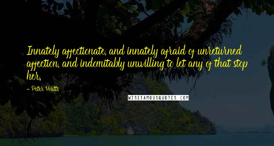 Peter Watts Quotes: Innately affectionate, and innately afraid of unreturned affection, and indomitably unwilling to let any of that stop her.