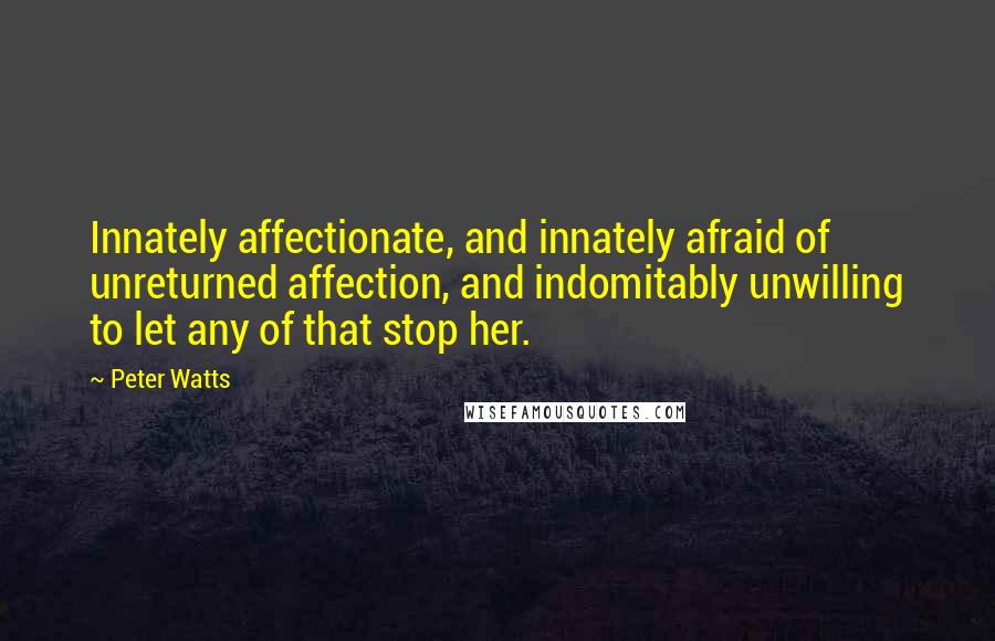 Peter Watts Quotes: Innately affectionate, and innately afraid of unreturned affection, and indomitably unwilling to let any of that stop her.