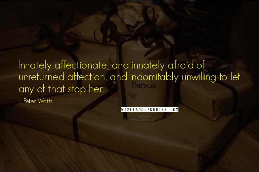 Peter Watts Quotes: Innately affectionate, and innately afraid of unreturned affection, and indomitably unwilling to let any of that stop her.