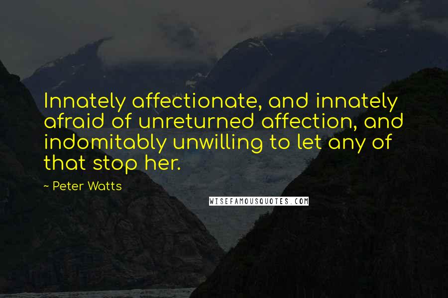 Peter Watts Quotes: Innately affectionate, and innately afraid of unreturned affection, and indomitably unwilling to let any of that stop her.