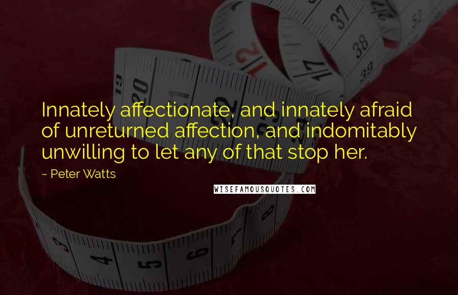 Peter Watts Quotes: Innately affectionate, and innately afraid of unreturned affection, and indomitably unwilling to let any of that stop her.