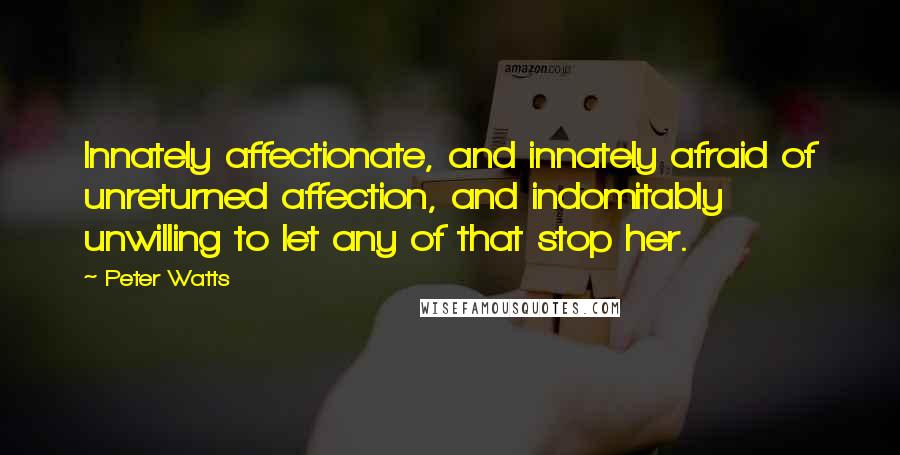 Peter Watts Quotes: Innately affectionate, and innately afraid of unreturned affection, and indomitably unwilling to let any of that stop her.