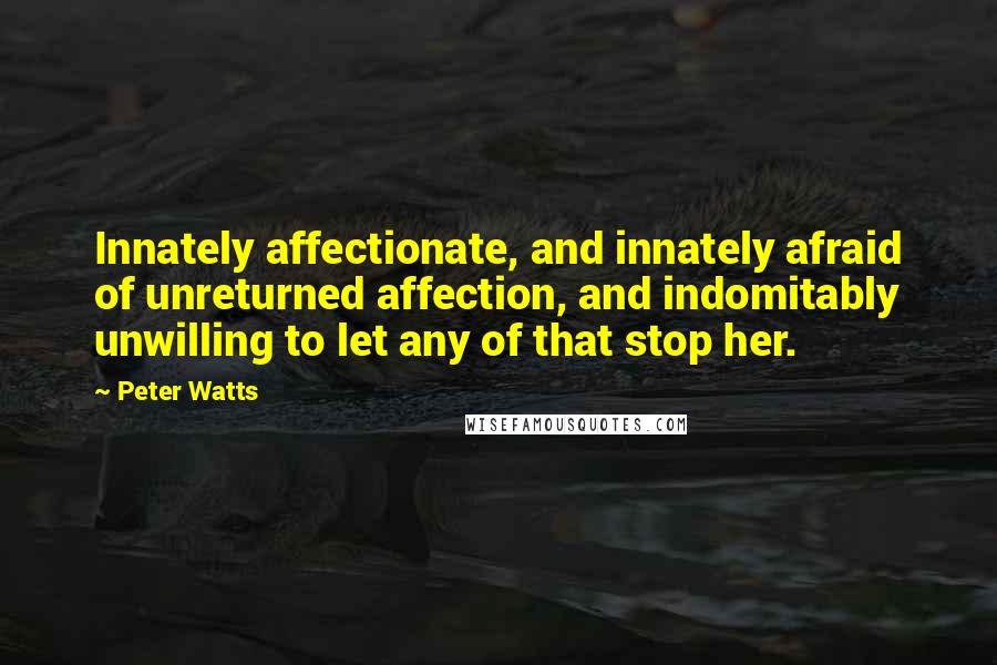 Peter Watts Quotes: Innately affectionate, and innately afraid of unreturned affection, and indomitably unwilling to let any of that stop her.