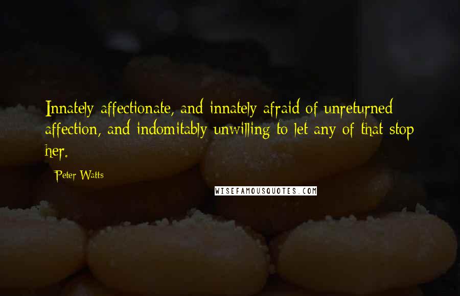 Peter Watts Quotes: Innately affectionate, and innately afraid of unreturned affection, and indomitably unwilling to let any of that stop her.