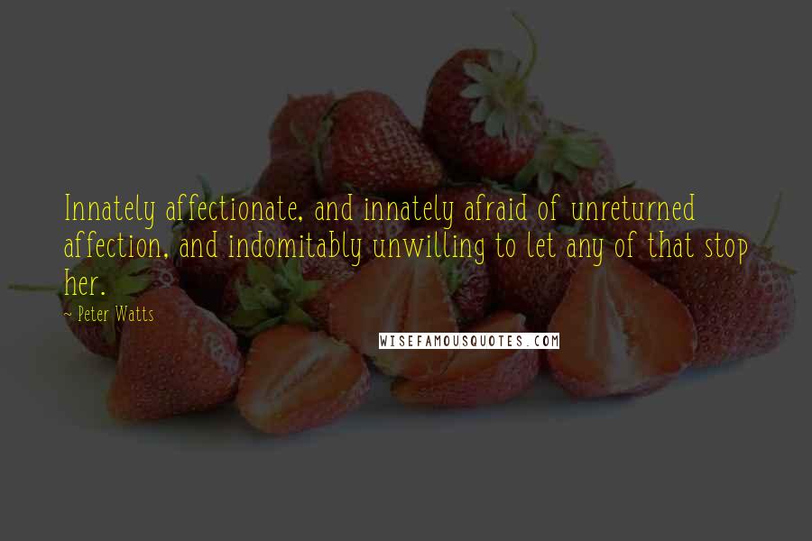 Peter Watts Quotes: Innately affectionate, and innately afraid of unreturned affection, and indomitably unwilling to let any of that stop her.