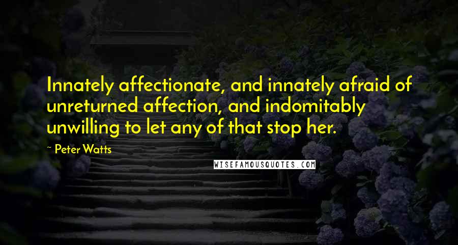 Peter Watts Quotes: Innately affectionate, and innately afraid of unreturned affection, and indomitably unwilling to let any of that stop her.