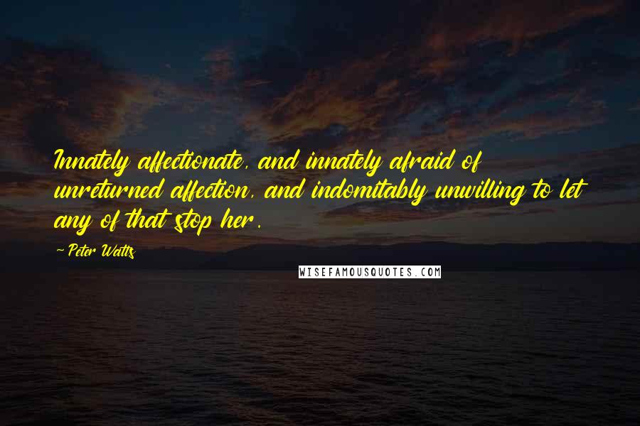 Peter Watts Quotes: Innately affectionate, and innately afraid of unreturned affection, and indomitably unwilling to let any of that stop her.