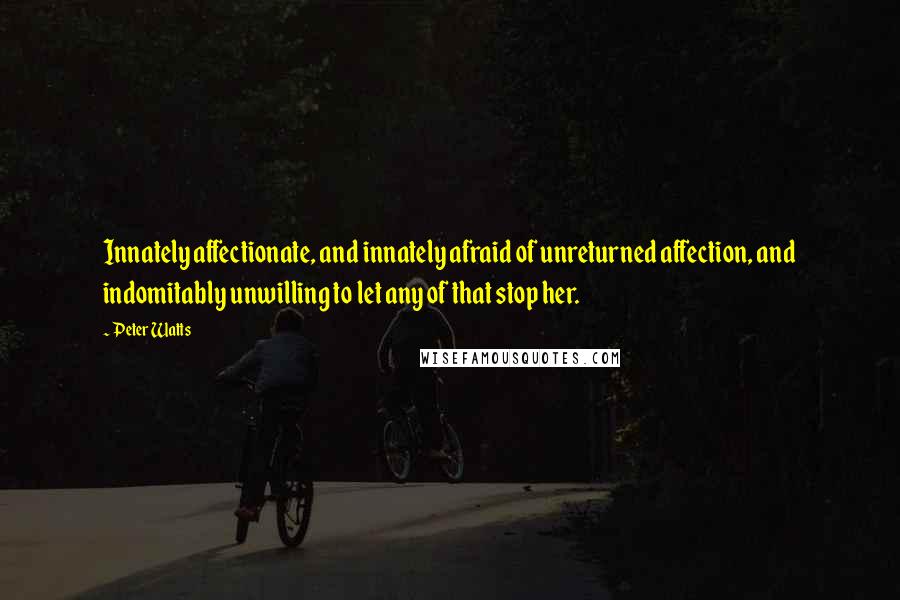 Peter Watts Quotes: Innately affectionate, and innately afraid of unreturned affection, and indomitably unwilling to let any of that stop her.