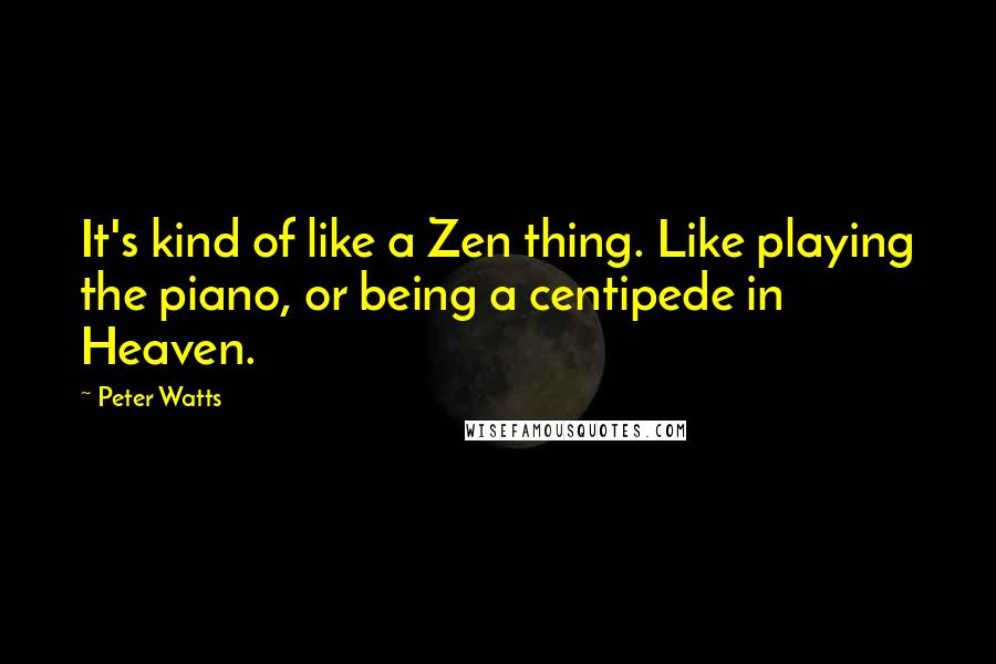 Peter Watts Quotes: It's kind of like a Zen thing. Like playing the piano, or being a centipede in Heaven.