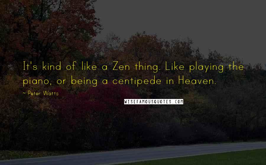 Peter Watts Quotes: It's kind of like a Zen thing. Like playing the piano, or being a centipede in Heaven.