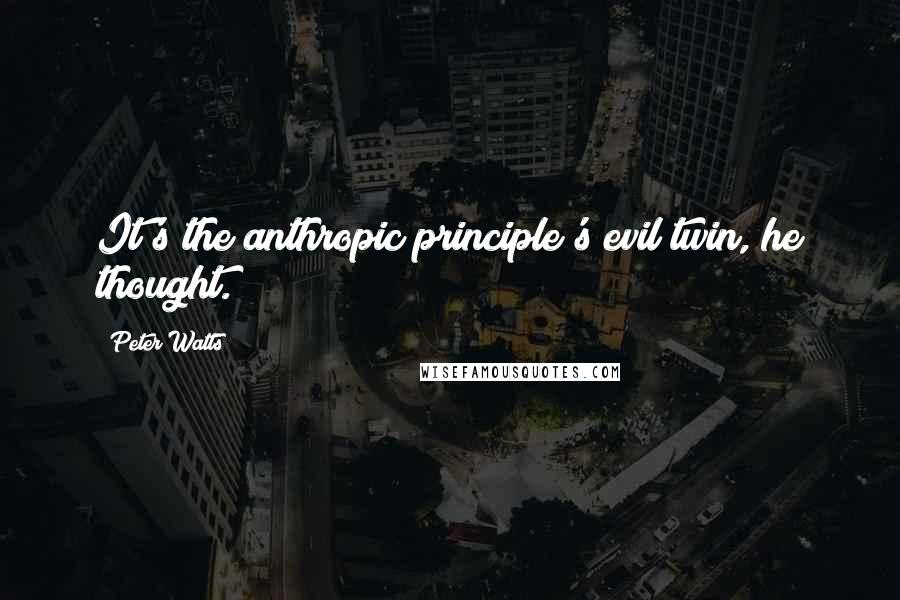 Peter Watts Quotes: It's the anthropic principle's evil twin, he thought.