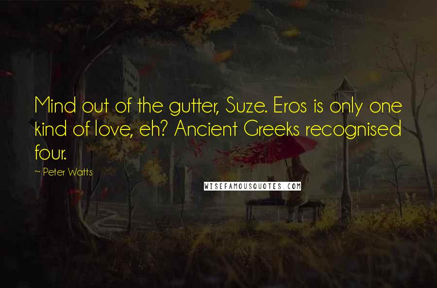 Peter Watts Quotes: Mind out of the gutter, Suze. Eros is only one kind of love, eh? Ancient Greeks recognised four.