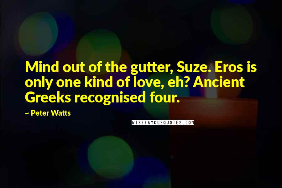 Peter Watts Quotes: Mind out of the gutter, Suze. Eros is only one kind of love, eh? Ancient Greeks recognised four.