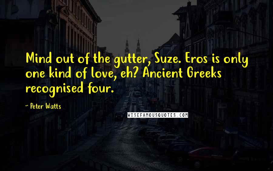 Peter Watts Quotes: Mind out of the gutter, Suze. Eros is only one kind of love, eh? Ancient Greeks recognised four.