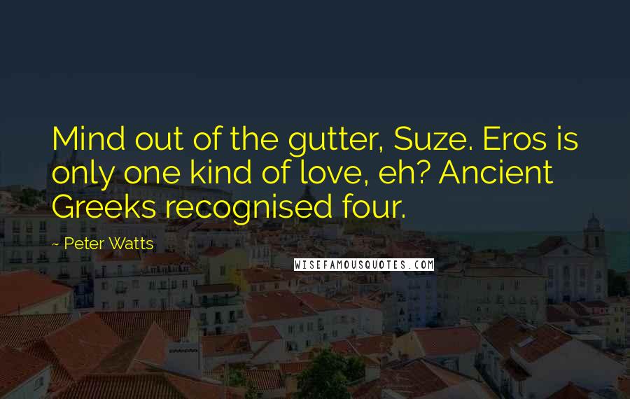 Peter Watts Quotes: Mind out of the gutter, Suze. Eros is only one kind of love, eh? Ancient Greeks recognised four.