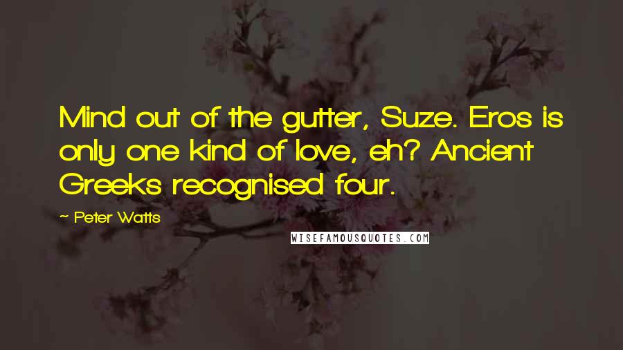 Peter Watts Quotes: Mind out of the gutter, Suze. Eros is only one kind of love, eh? Ancient Greeks recognised four.