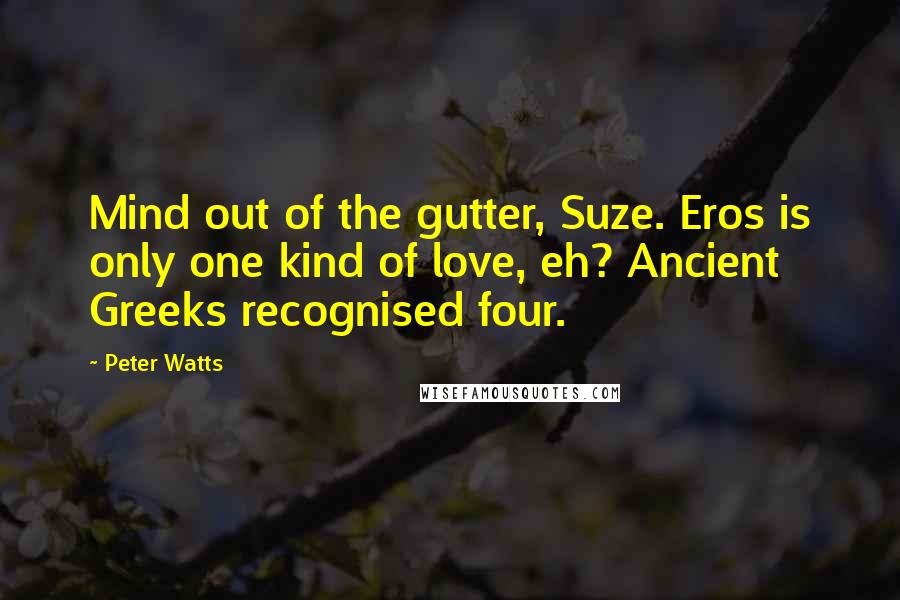 Peter Watts Quotes: Mind out of the gutter, Suze. Eros is only one kind of love, eh? Ancient Greeks recognised four.