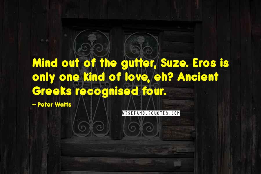 Peter Watts Quotes: Mind out of the gutter, Suze. Eros is only one kind of love, eh? Ancient Greeks recognised four.