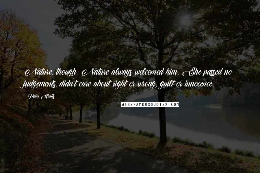Peter Watts Quotes: Nature, though. Nature always welcomed him. She passed no judgements, didn't care about right or wrong, guilt or innocence.