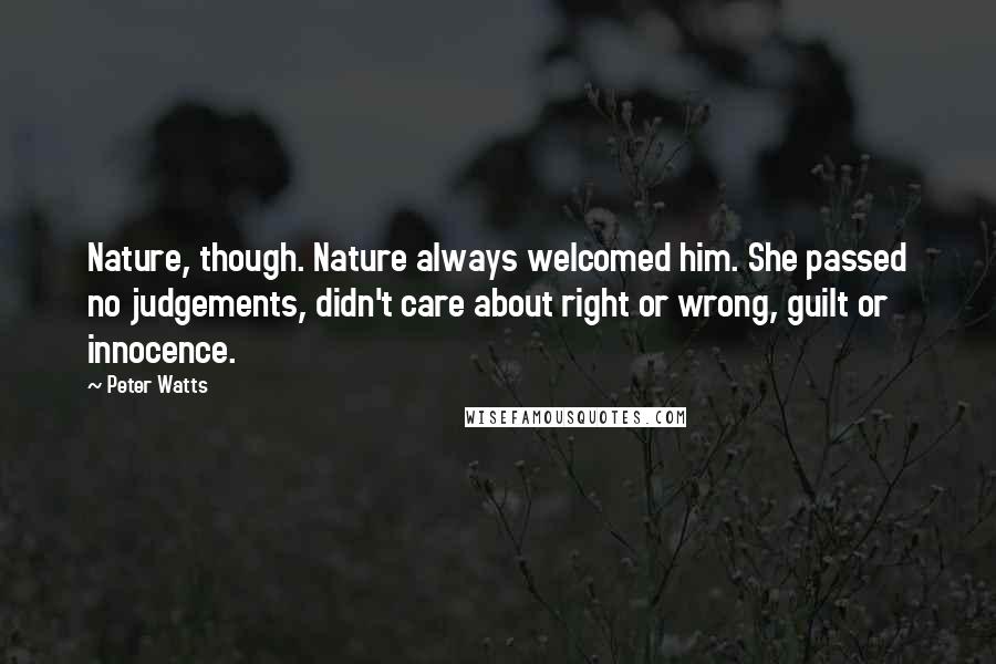 Peter Watts Quotes: Nature, though. Nature always welcomed him. She passed no judgements, didn't care about right or wrong, guilt or innocence.