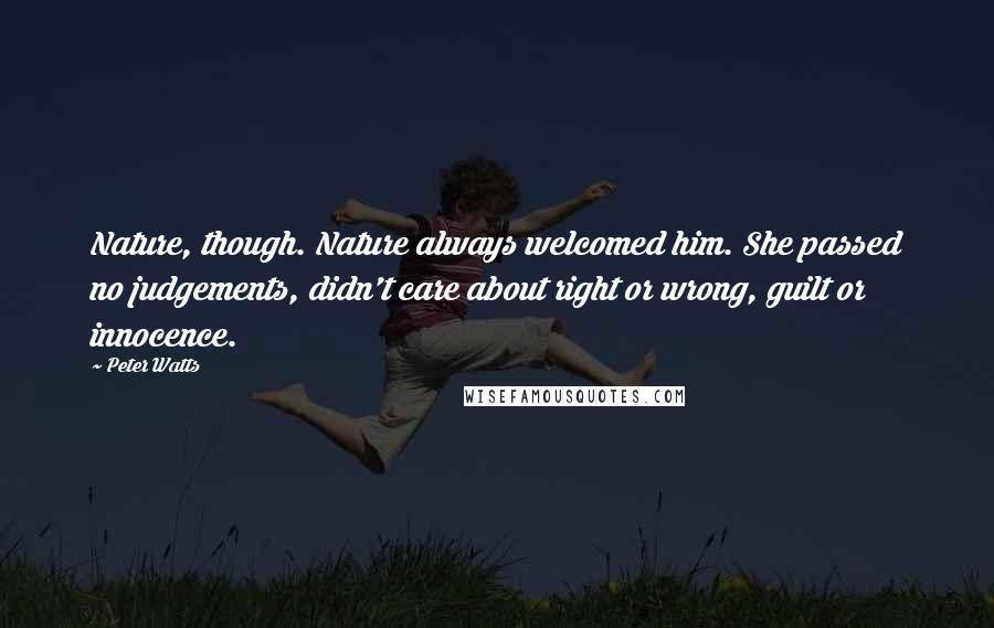 Peter Watts Quotes: Nature, though. Nature always welcomed him. She passed no judgements, didn't care about right or wrong, guilt or innocence.