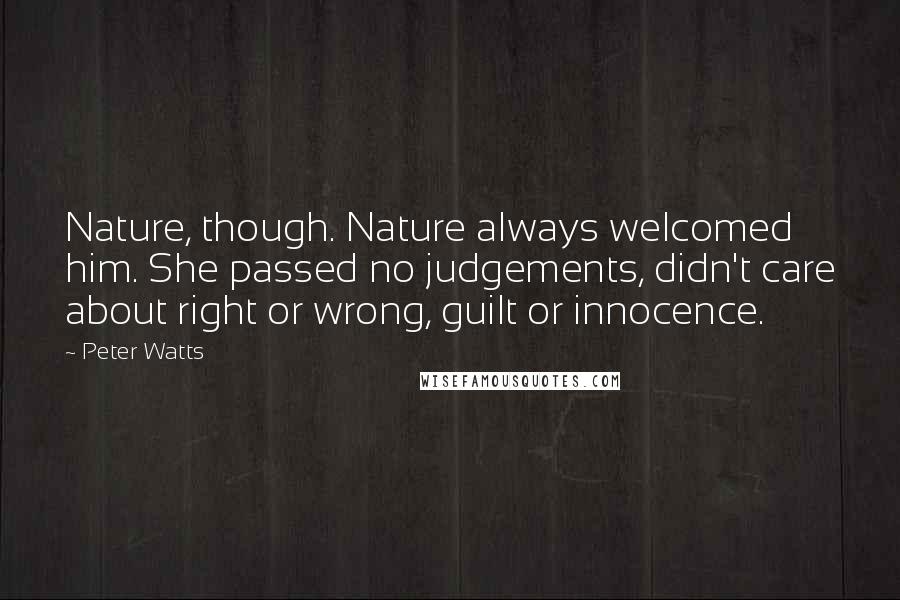 Peter Watts Quotes: Nature, though. Nature always welcomed him. She passed no judgements, didn't care about right or wrong, guilt or innocence.