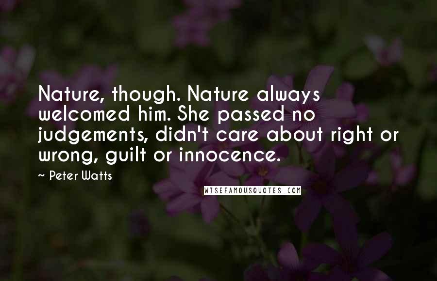 Peter Watts Quotes: Nature, though. Nature always welcomed him. She passed no judgements, didn't care about right or wrong, guilt or innocence.