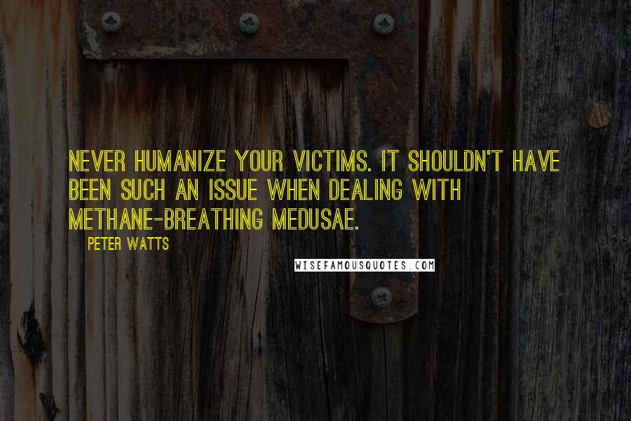 Peter Watts Quotes: never humanize your victims. It shouldn't have been such an issue when dealing with methane-breathing medusae.
