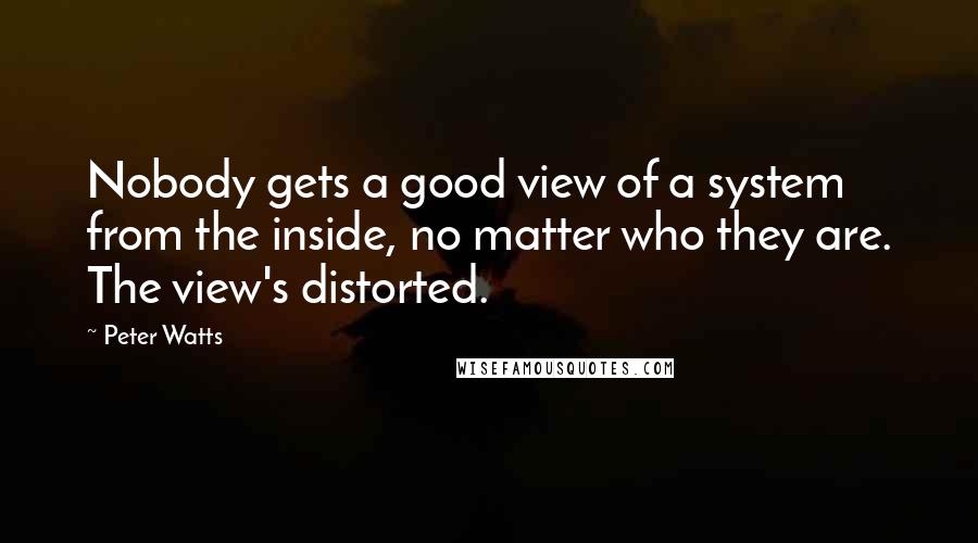 Peter Watts Quotes: Nobody gets a good view of a system from the inside, no matter who they are. The view's distorted.