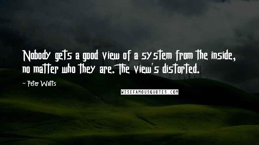 Peter Watts Quotes: Nobody gets a good view of a system from the inside, no matter who they are. The view's distorted.