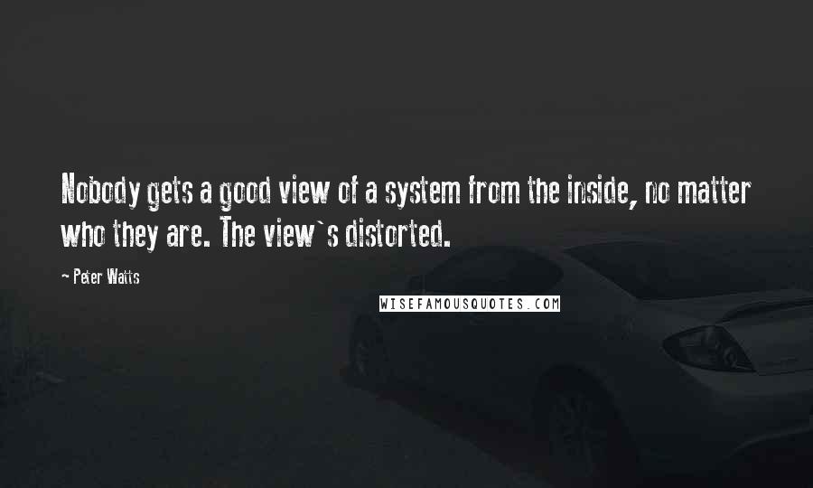 Peter Watts Quotes: Nobody gets a good view of a system from the inside, no matter who they are. The view's distorted.