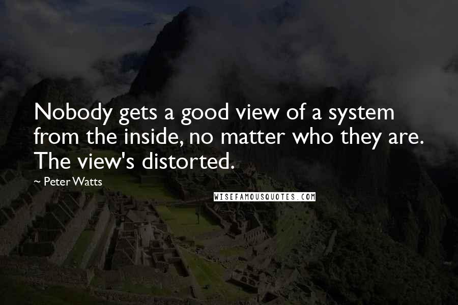 Peter Watts Quotes: Nobody gets a good view of a system from the inside, no matter who they are. The view's distorted.