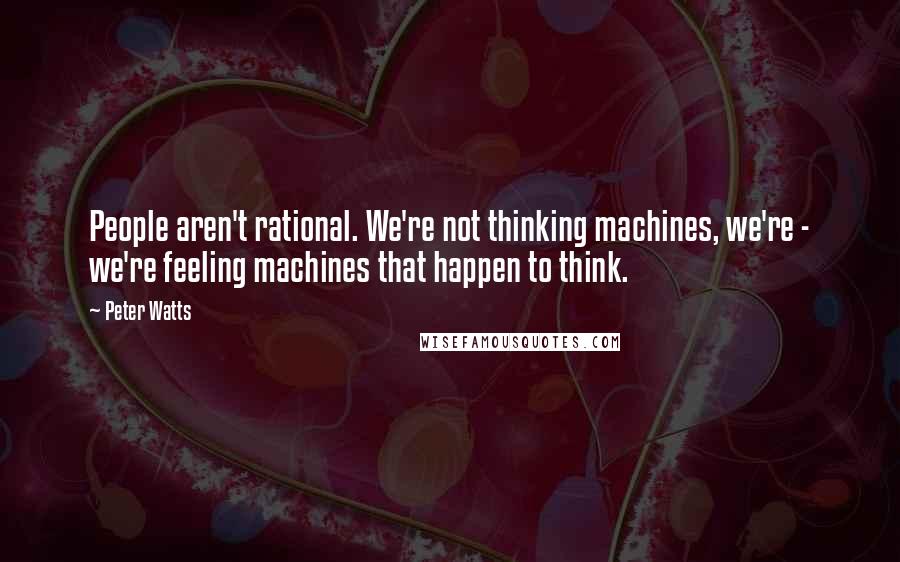 Peter Watts Quotes: People aren't rational. We're not thinking machines, we're - we're feeling machines that happen to think.
