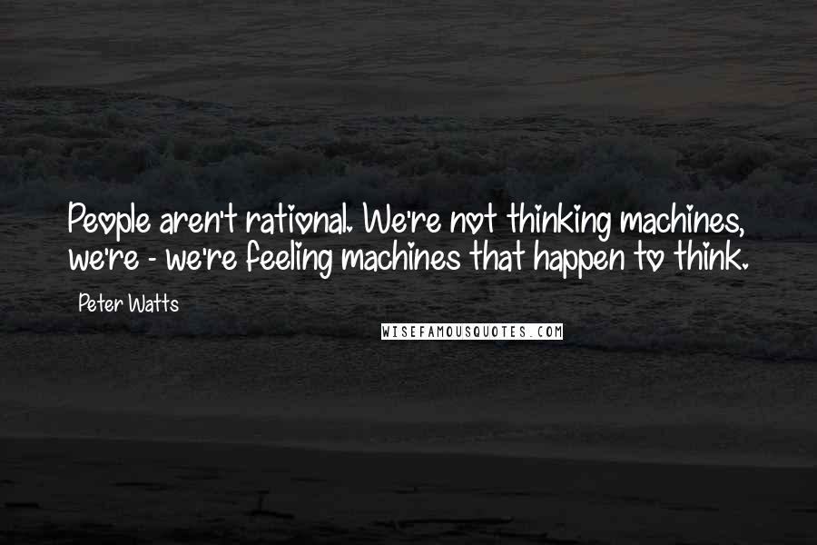Peter Watts Quotes: People aren't rational. We're not thinking machines, we're - we're feeling machines that happen to think.