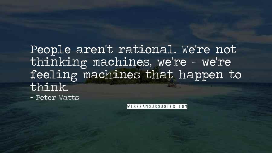 Peter Watts Quotes: People aren't rational. We're not thinking machines, we're - we're feeling machines that happen to think.