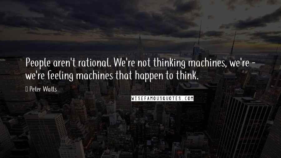 Peter Watts Quotes: People aren't rational. We're not thinking machines, we're - we're feeling machines that happen to think.