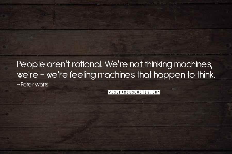 Peter Watts Quotes: People aren't rational. We're not thinking machines, we're - we're feeling machines that happen to think.