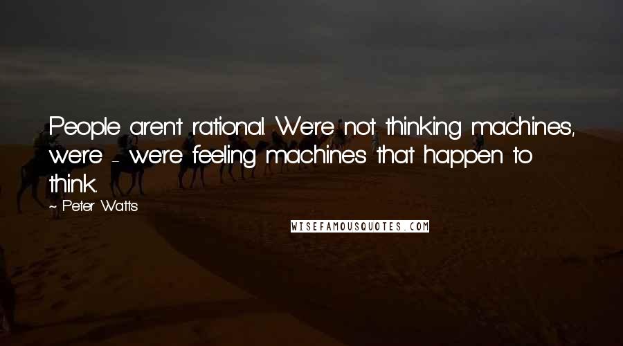 Peter Watts Quotes: People aren't rational. We're not thinking machines, we're - we're feeling machines that happen to think.